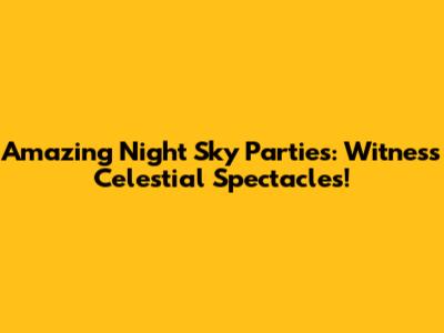 Amazing Night Sky Parties: Witness Celestial Spectacles!
