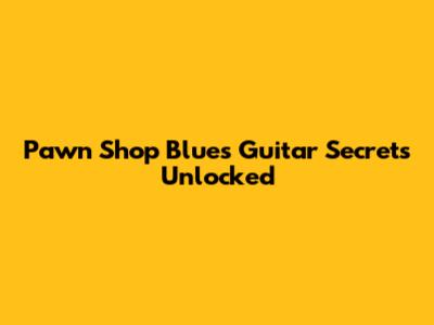 Pawn Shop Blues Guitar Secrets Unlocked