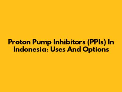 Proton Pump Inhibitors (PPIs) In Indonesia: Uses And Options