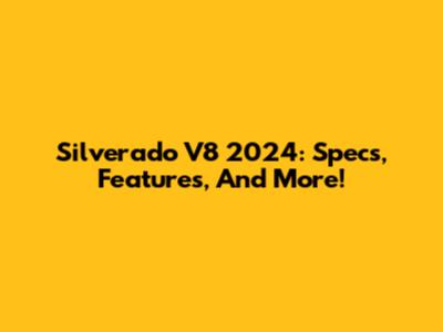 Silverado V8 2024: Specs, Features, And More!